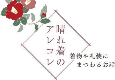 晴れ着のアレコレ 着物や礼装にまつわるお話