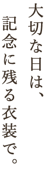 大切な日は、記念に残る衣装で。