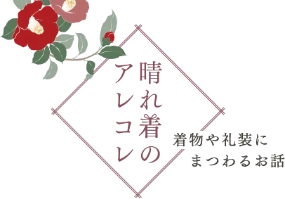 晴れ着のアレコレ 着物や礼装にまつわるお話